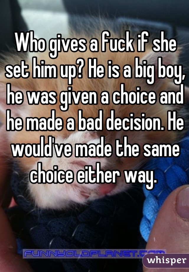 Who gives a fuck if she set him up? He is a big boy, he was given a choice and he made a bad decision. He would've made the same choice either way. 