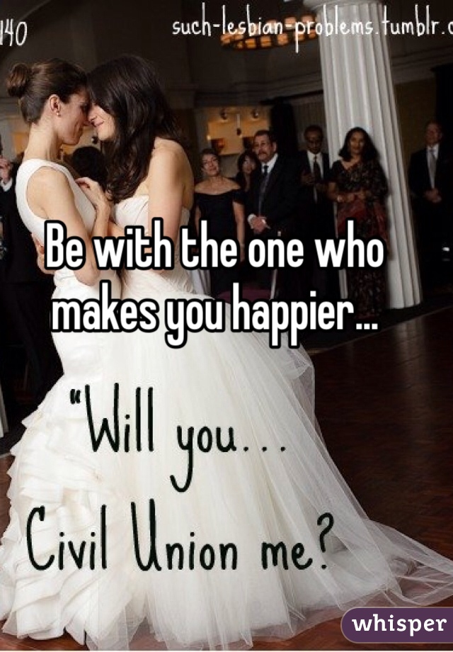 Be with the one who makes you happier... 