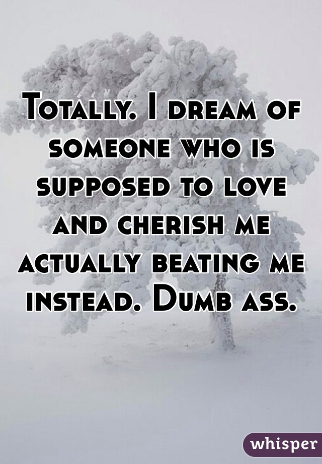 Totally. I dream of someone who is supposed to love and cherish me  actually beating me instead. Dumb ass. 