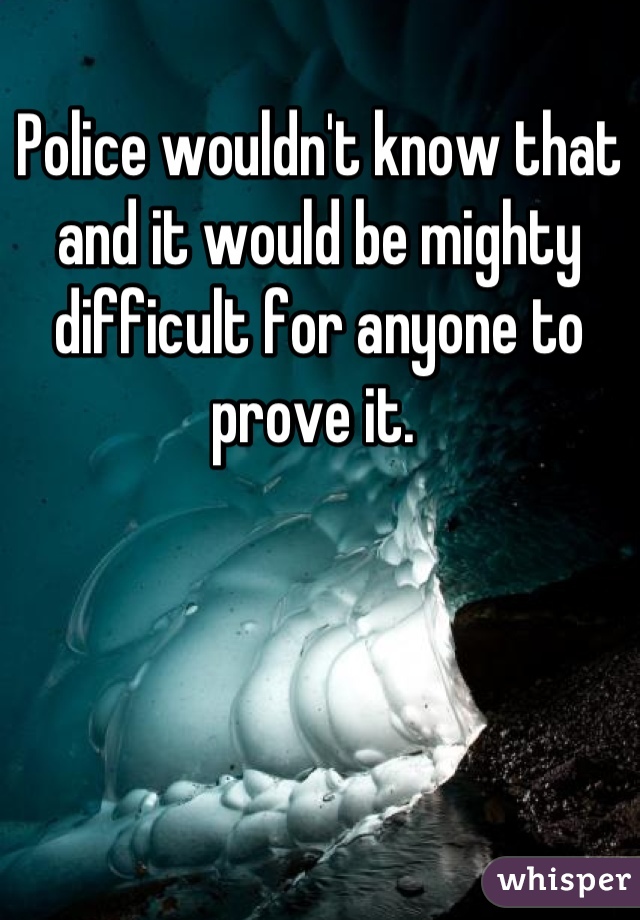 Police wouldn't know that and it would be mighty difficult for anyone to prove it. 
