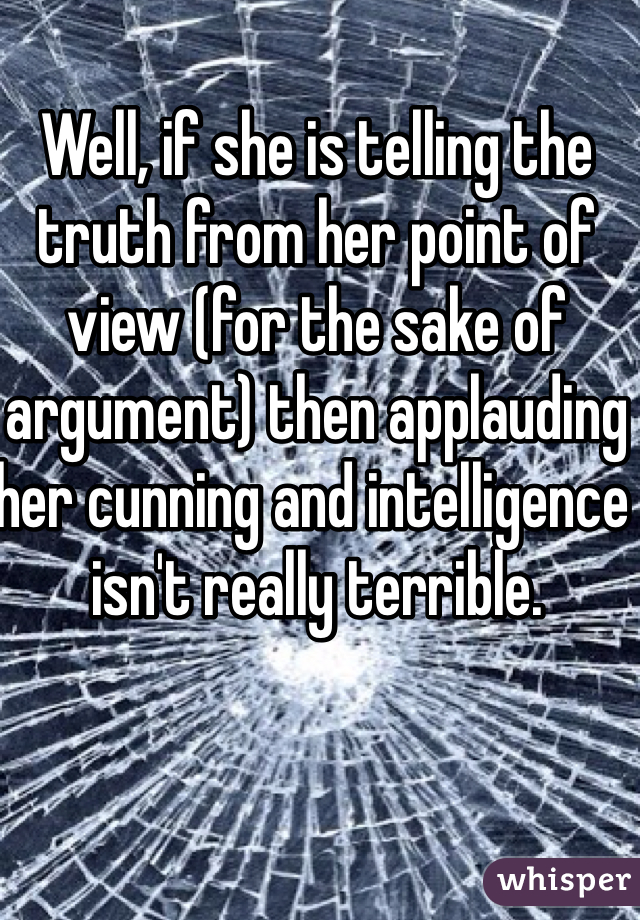 Well, if she is telling the truth from her point of view (for the sake of argument) then applauding her cunning and intelligence isn't really terrible.