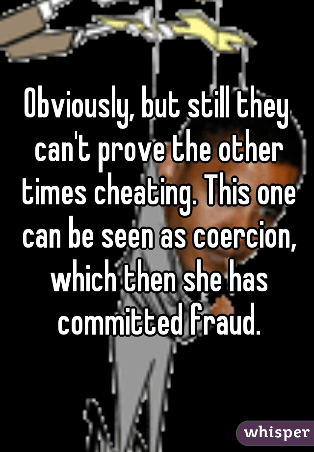 Obviously, but still they can't prove the other times cheating. This one can be seen as coercion, which then she has committed fraud.