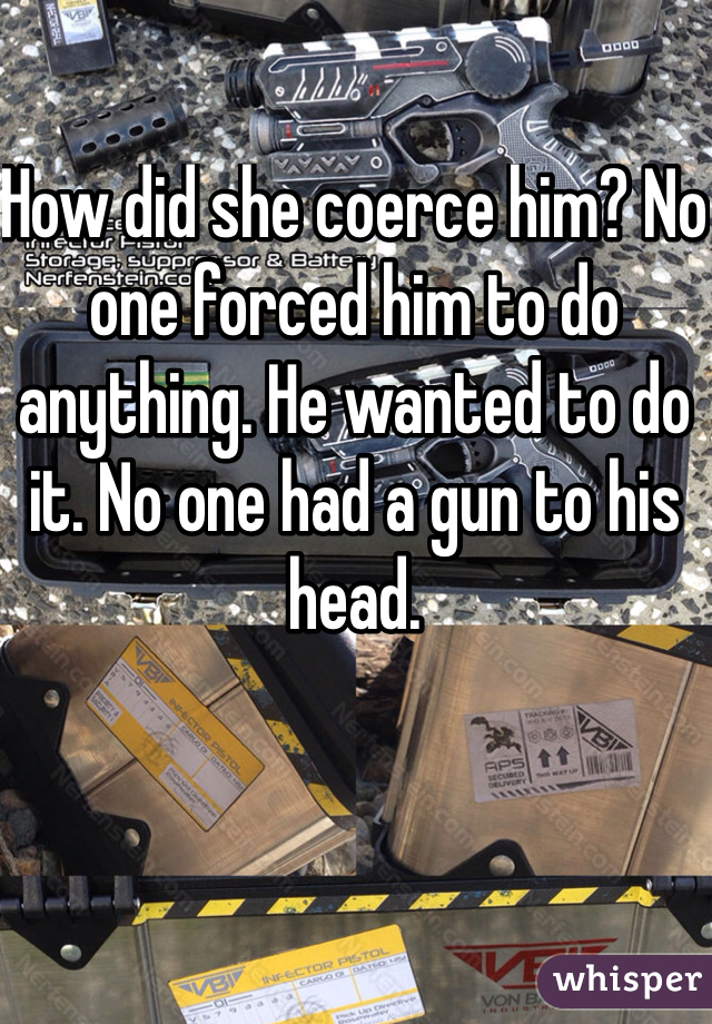 How did she coerce him? No one forced him to do anything. He wanted to do it. No one had a gun to his head.