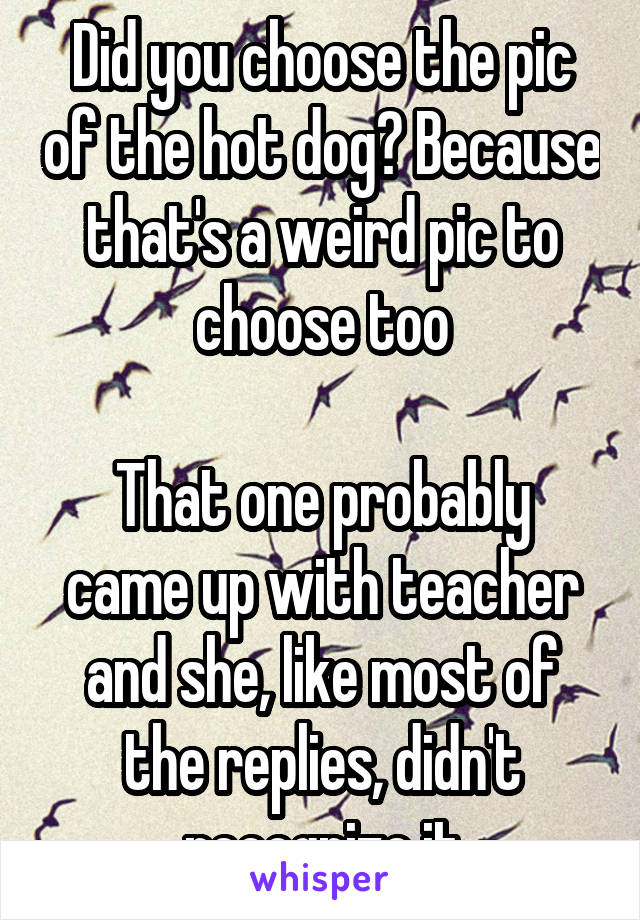 Did you choose the pic of the hot dog? Because that's a weird pic to choose too

That one probably came up with teacher and she, like most of the replies, didn't recognize it