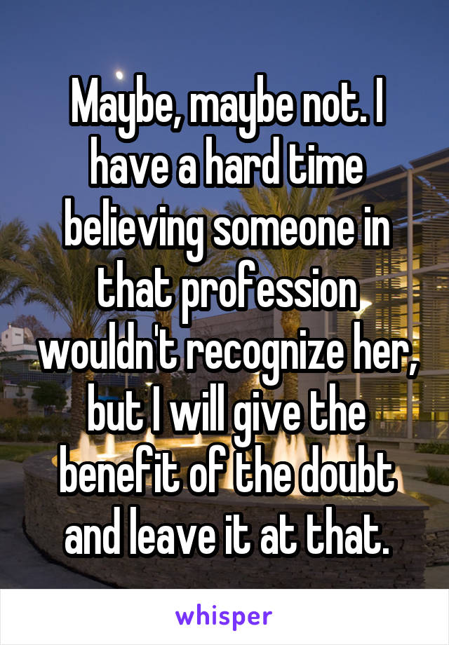 Maybe, maybe not. I have a hard time believing someone in that profession wouldn't recognize her, but I will give the benefit of the doubt and leave it at that.