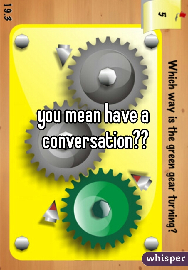 you mean have a conversation??