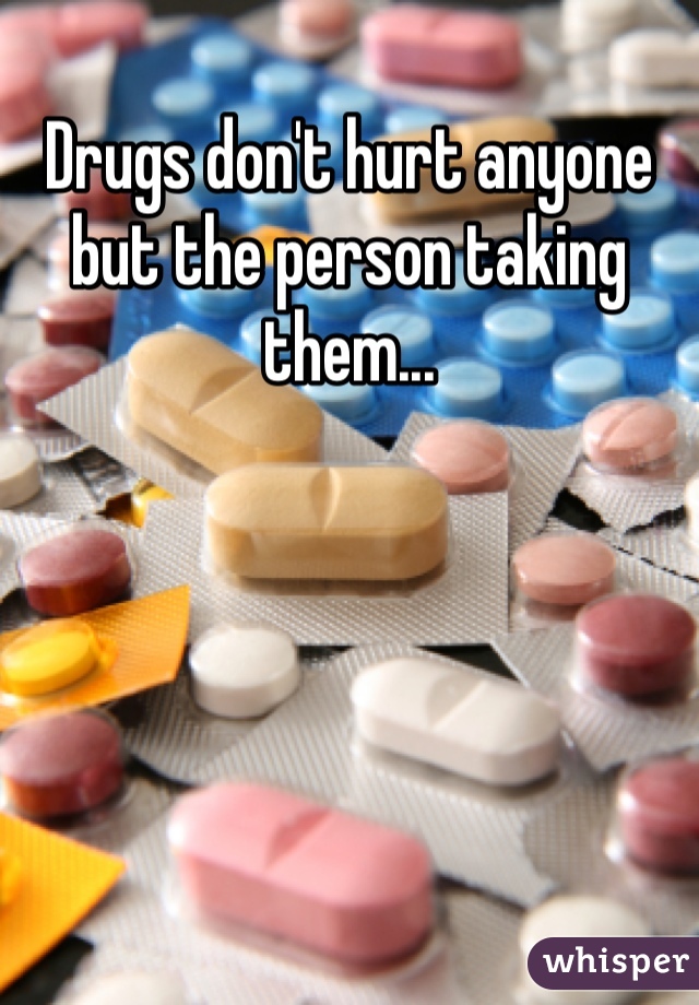 Drugs don't hurt anyone but the person taking them...