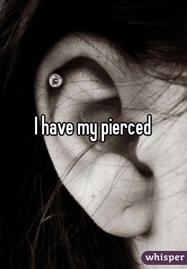 I have my pierced