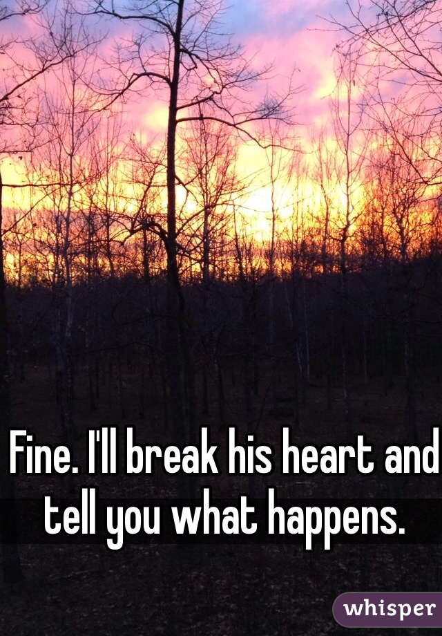 Fine. I'll break his heart and tell you what happens. 
