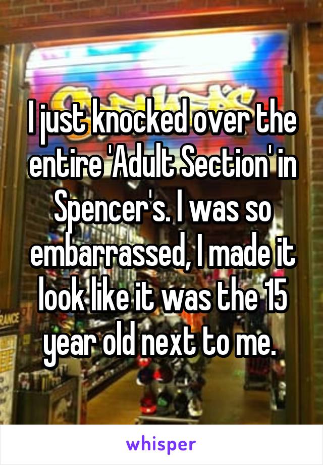 I just knocked over the entire 'Adult Section' in Spencer's. I was so embarrassed, I made it look like it was the 15 year old next to me. 