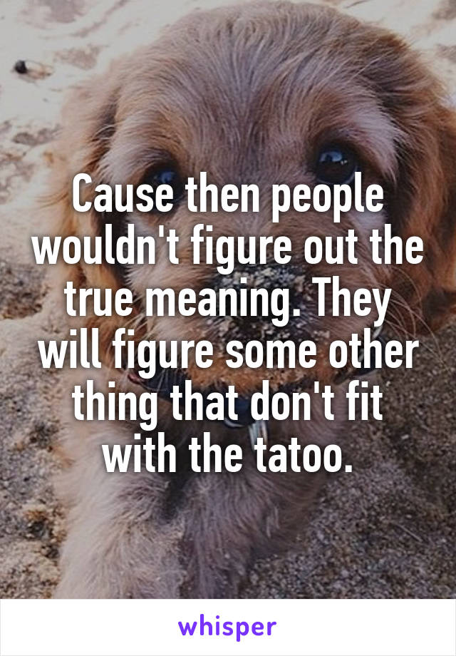 Cause then people wouldn't figure out the true meaning. They will figure some other thing that don't fit with the tatoo.