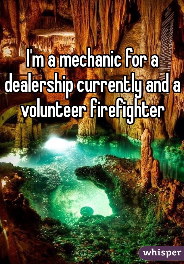 I'm a mechanic for a dealership currently and a volunteer firefighter 
