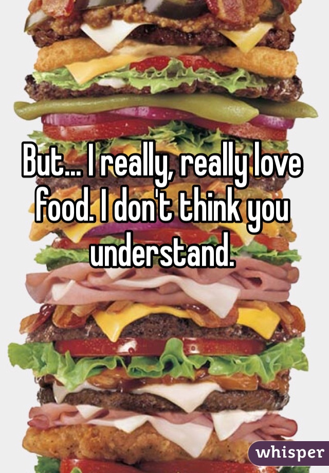 But... I really, really love food. I don't think you understand. 
