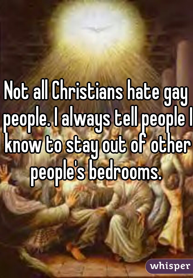 Not all Christians hate gay people. I always tell people I know to stay out of other people's bedrooms. 