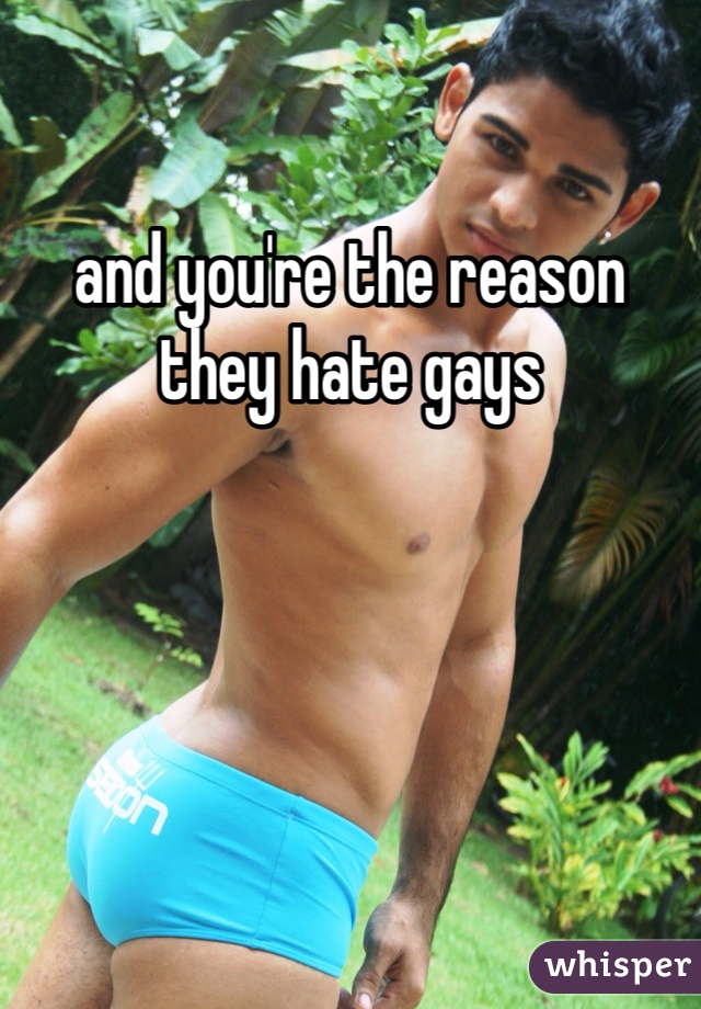 and you're the reason they hate gays 