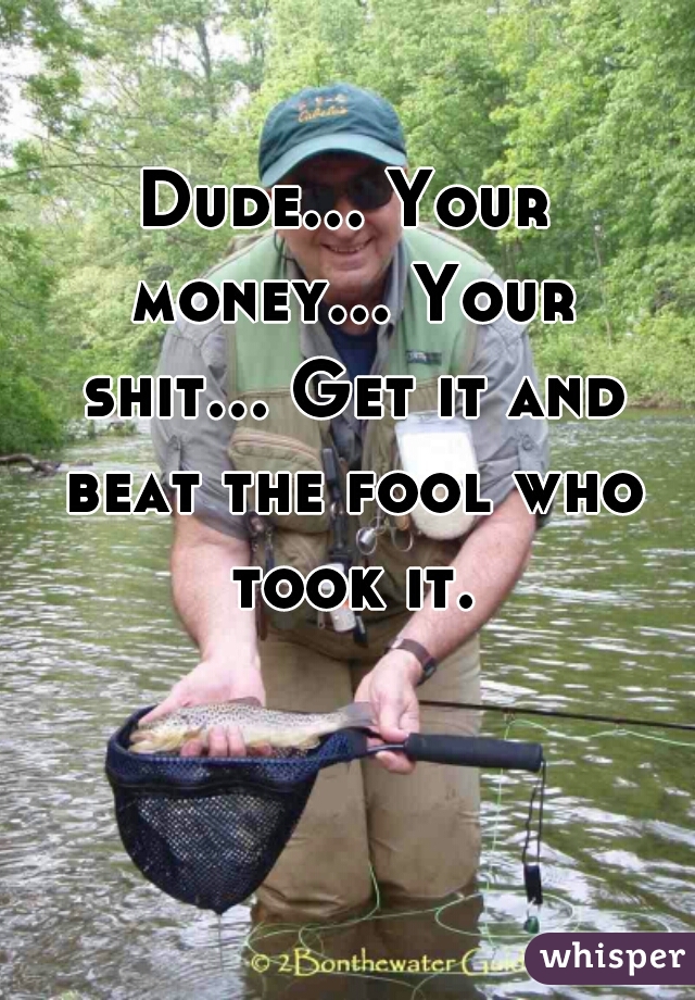 Dude... Your money... Your shit... Get it and beat the fool who took it.