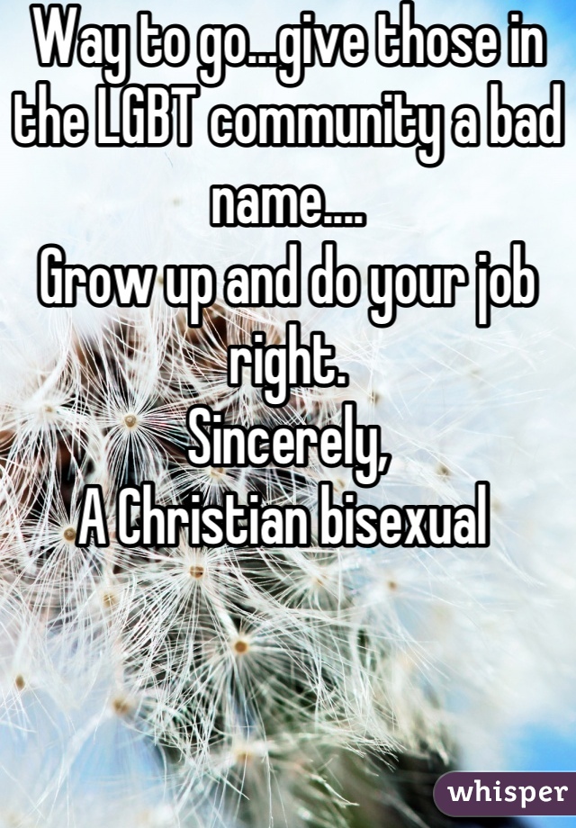 Way to go...give those in the LGBT community a bad name....
Grow up and do your job right. 
Sincerely, 
A Christian bisexual 