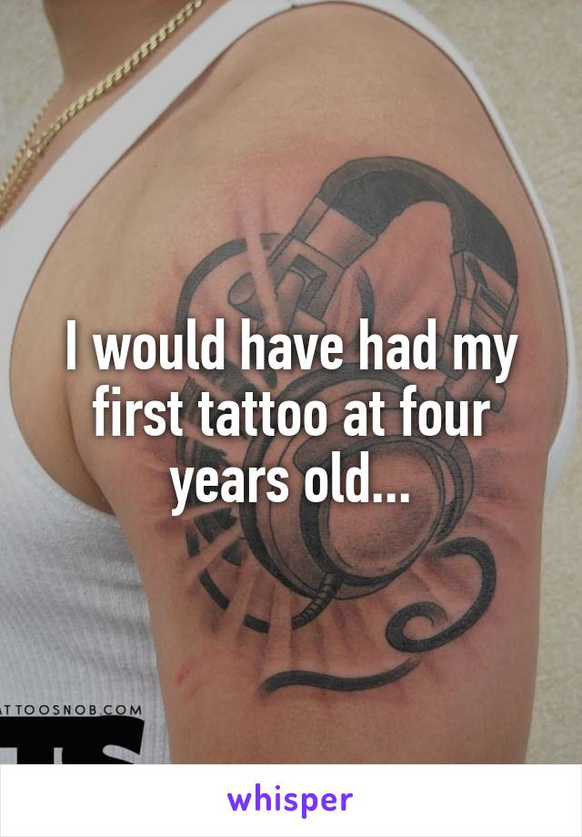 I would have had my first tattoo at four years old...