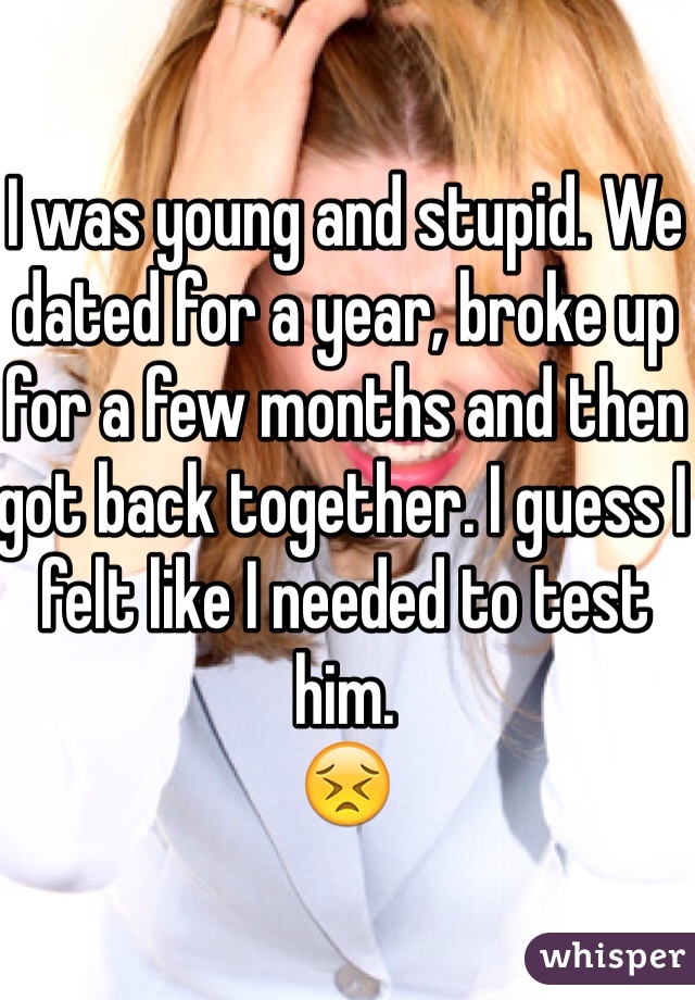 I was young and stupid. We dated for a year, broke up for a few months and then got back together. I guess I felt like I needed to test him. 
😣