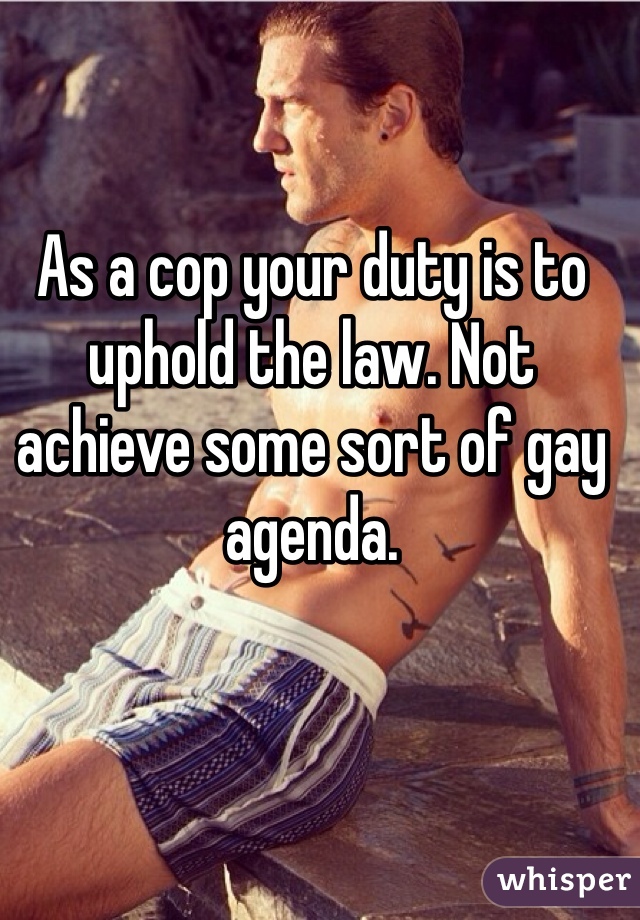 As a cop your duty is to uphold the law. Not achieve some sort of gay agenda.