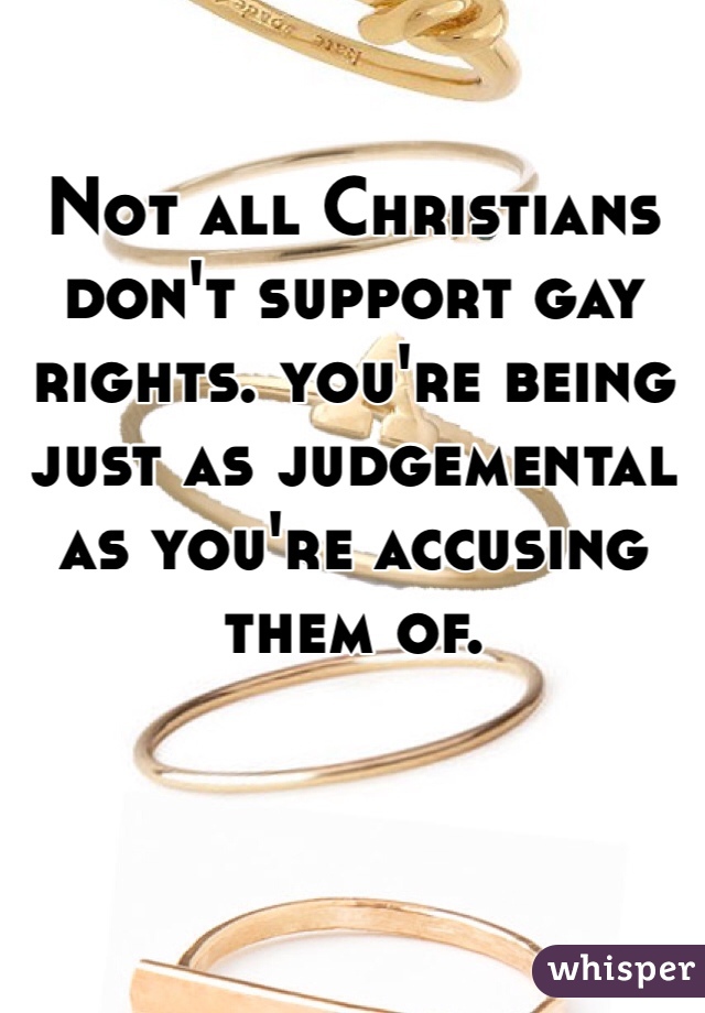 Not all Christians don't support gay rights. you're being just as judgemental as you're accusing them of.