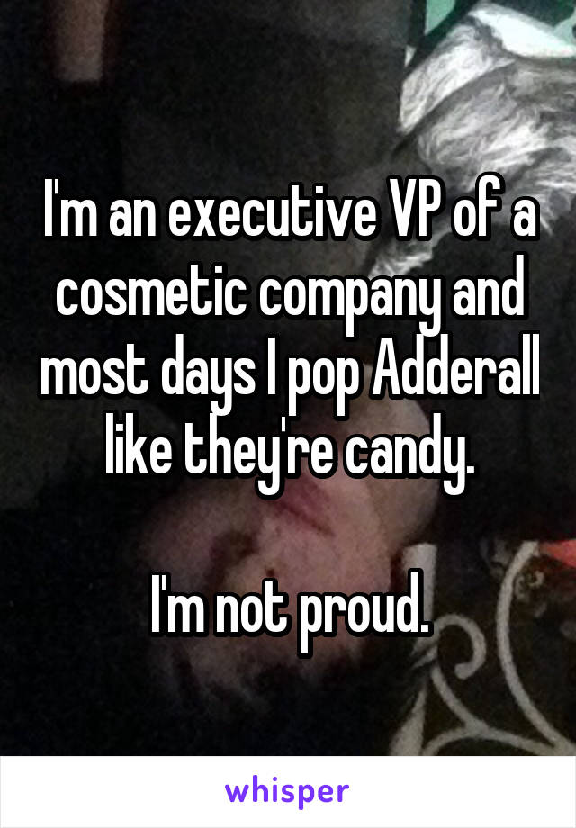 I'm an executive VP of a cosmetic company and most days I pop Adderall like they're candy.

I'm not proud.