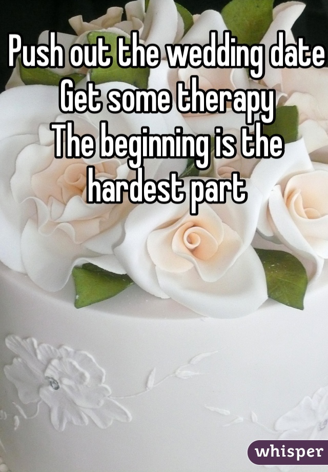 Push out the wedding date 
Get some therapy 
The beginning is the hardest part 