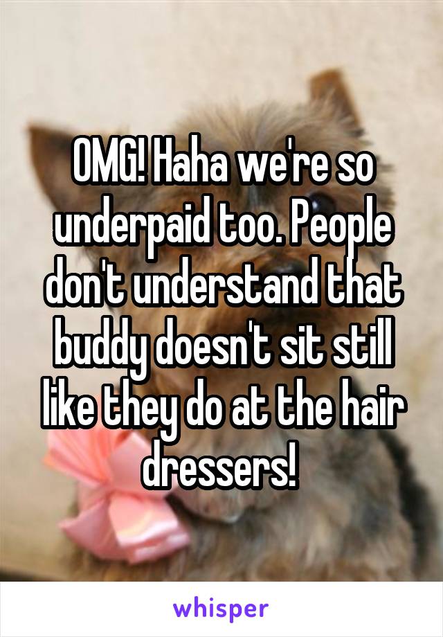 OMG! Haha we're so underpaid too. People don't understand that buddy doesn't sit still like they do at the hair dressers! 