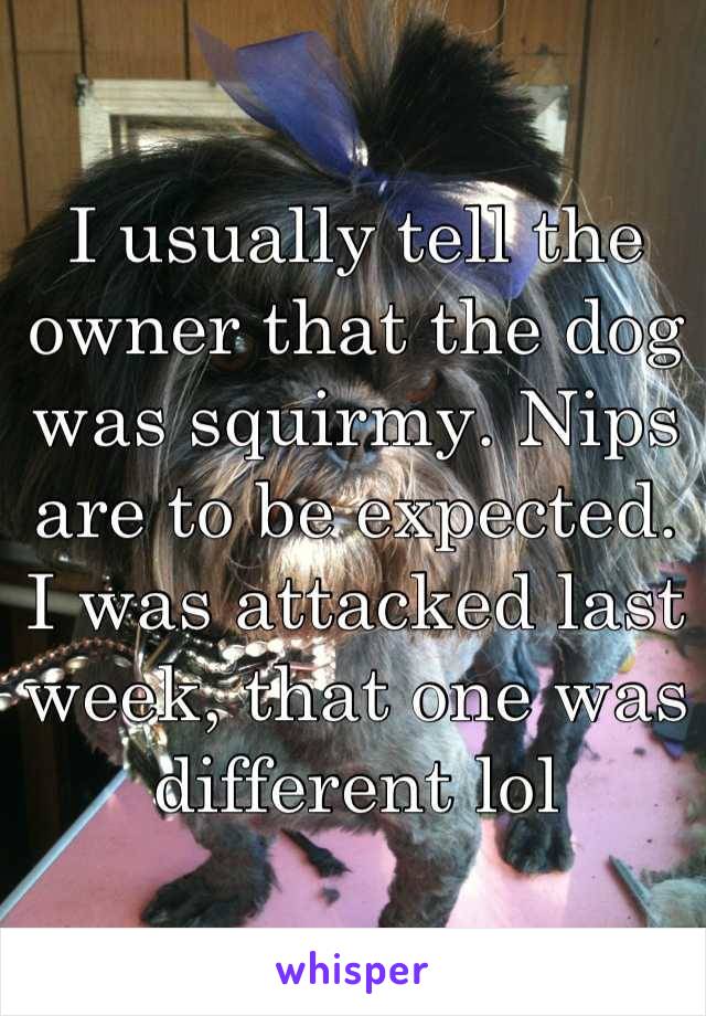 I usually tell the owner that the dog was squirmy. Nips are to be expected.
I was attacked last week, that one was different lol