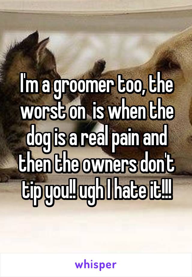 I'm a groomer too, the worst on  is when the dog is a real pain and then the owners don't tip you!! ugh I hate it!!!