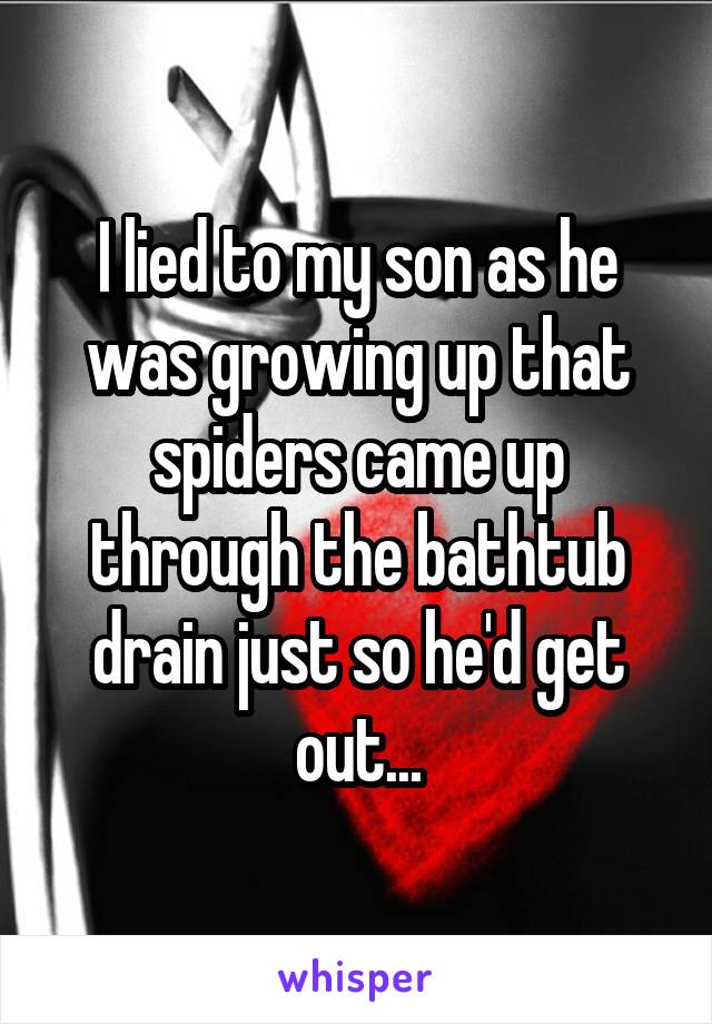 I lied to my son as he was growing up that spiders came up through the bathtub drain just so he'd get out...