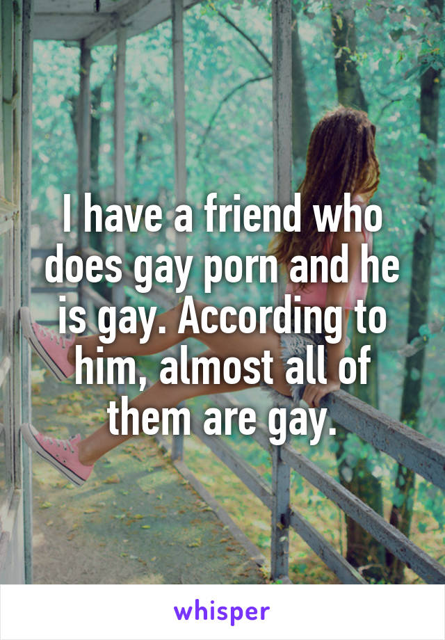 I have a friend who does gay porn and he is gay. According to him, almost all of them are gay.