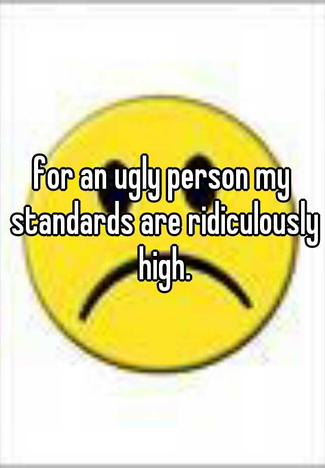 for-an-ugly-person-my-standards-are-ridiculously-high