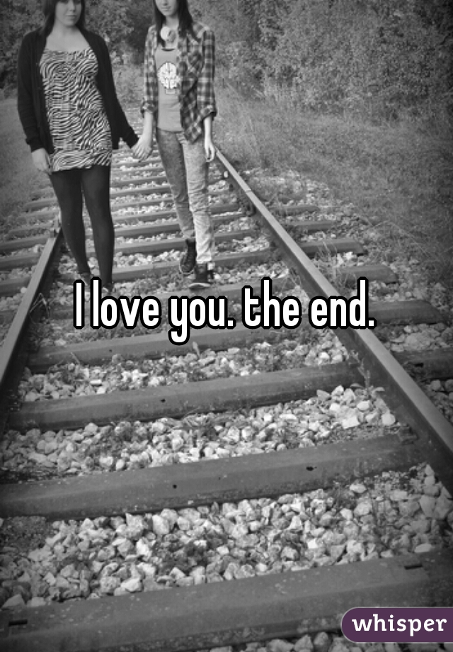 I love you. the end.