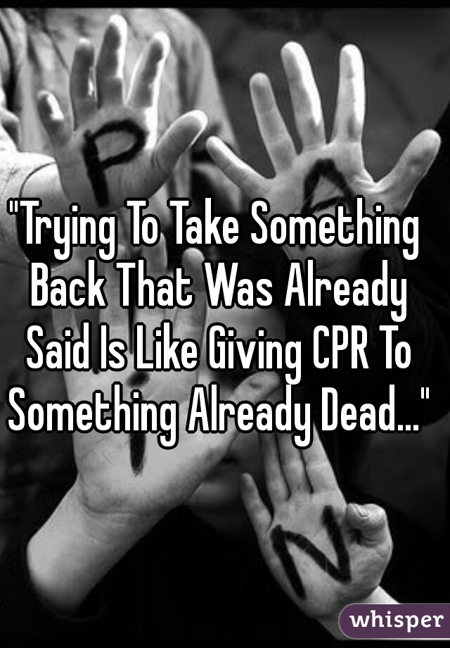 "Trying To Take Something Back That Was Already Said Is Like Giving CPR To Something Already Dead..."