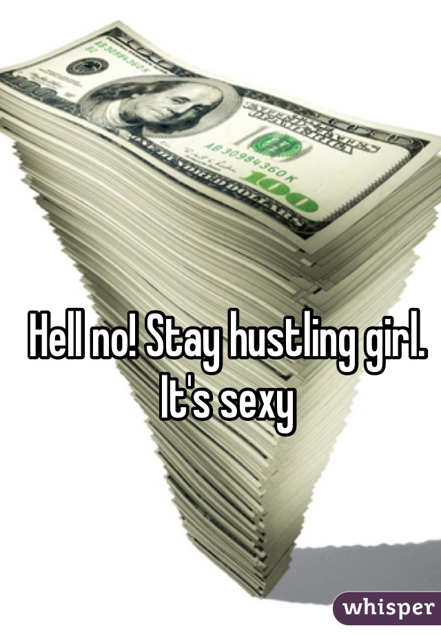Hell no! Stay hustling girl. It's sexy