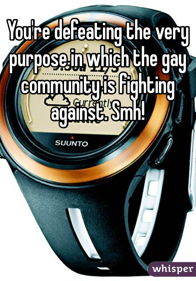 You're defeating the very purpose in which the gay community is fighting against. Smh!