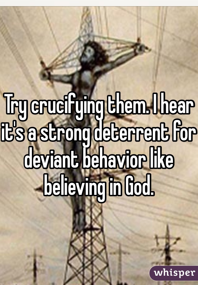 

Try crucifying them. I hear it's a strong deterrent for deviant behavior like believing in God.