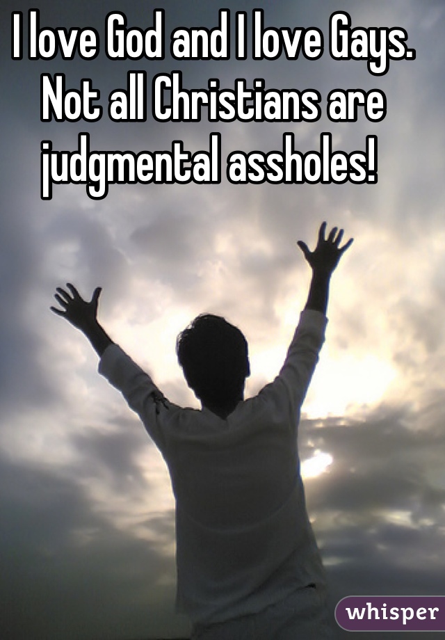 I love God and I love Gays. Not all Christians are judgmental assholes! 