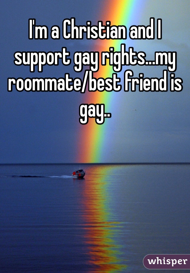 I'm a Christian and I support gay rights...my roommate/best friend is gay..
