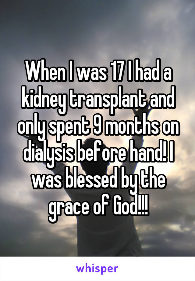 When I was 17 I had a kidney transplant and only spent 9 months on dialysis before hand! I was blessed by the grace of God!!!