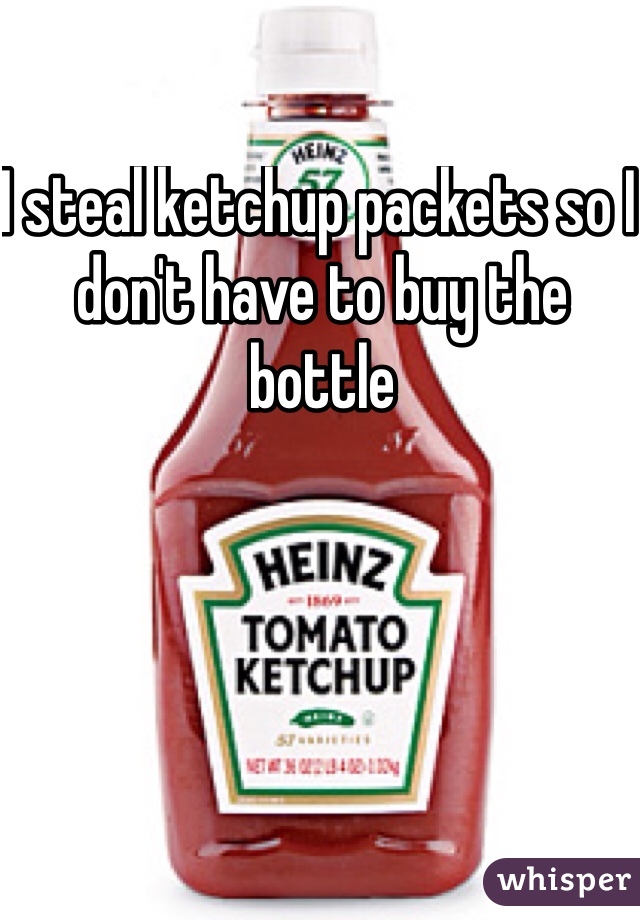 I steal ketchup packets so I don't have to buy the bottle