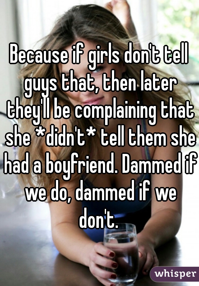 Because if girls don't tell guys that, then later they'll be complaining that she *didn't* tell them she had a boyfriend. Dammed if we do, dammed if we don't. 