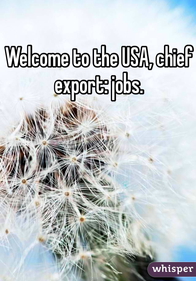 Welcome to the USA, chief export: jobs.