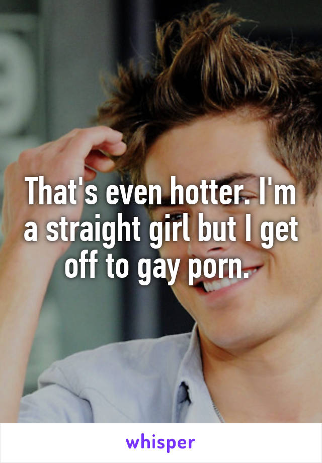That's even hotter. I'm a straight girl but I get off to gay porn. 
