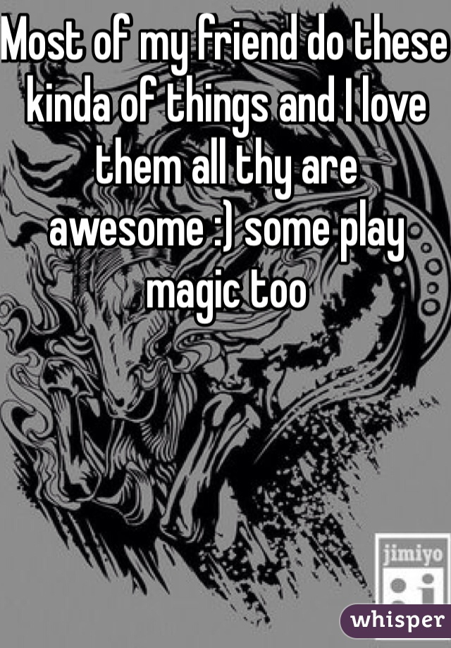 Most of my friend do these kinda of things and I love them all thy are awesome :) some play magic too 