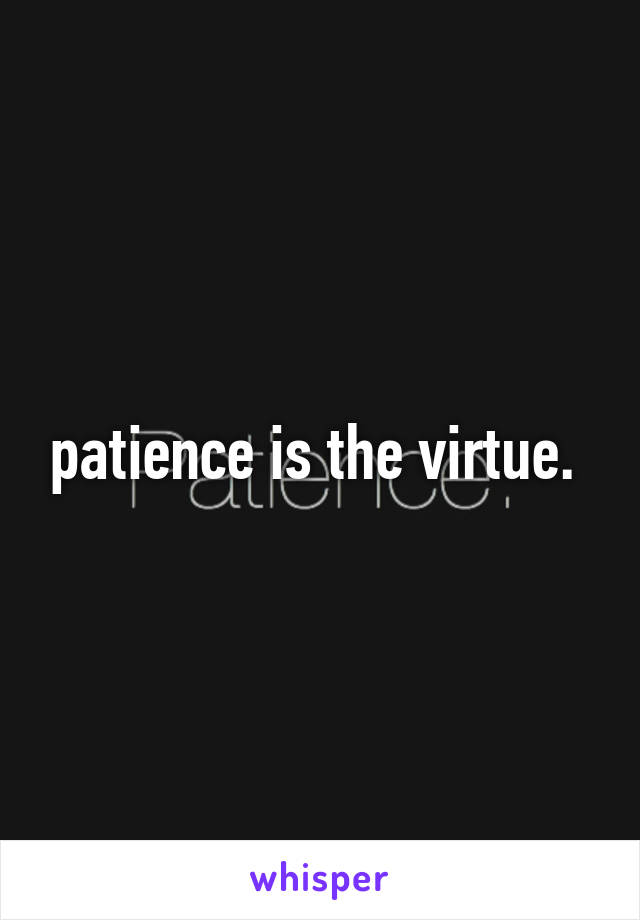 patience is the virtue. 