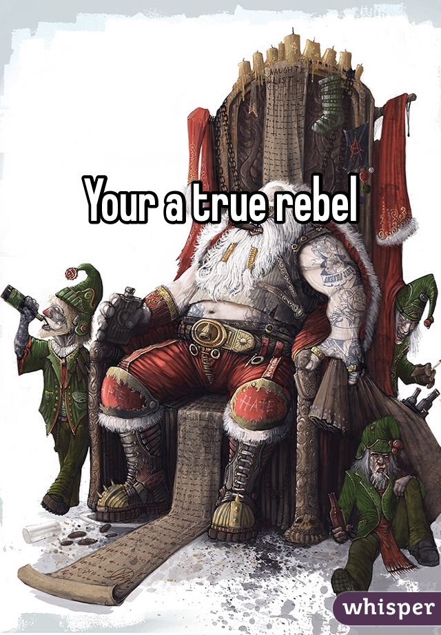 Your a true rebel 