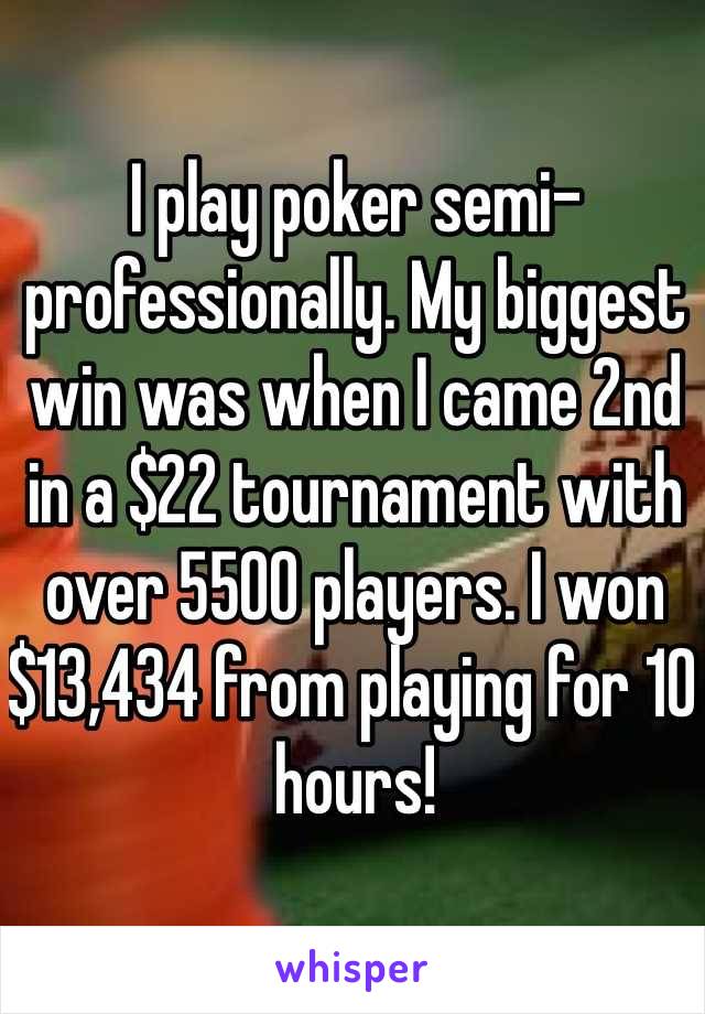 I play poker semi-professionally. My biggest win was when I came 2nd in a $22 tournament with over 5500 players. I won $13,434 from playing for 10 hours!
