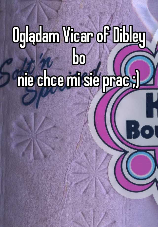 Oglądam Vicar of Dibley
bo
nie chce mi sie prac ;)